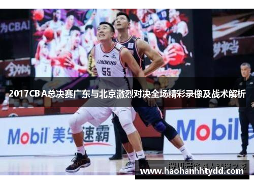 2017CBA总决赛广东与北京激烈对决全场精彩录像及战术解析